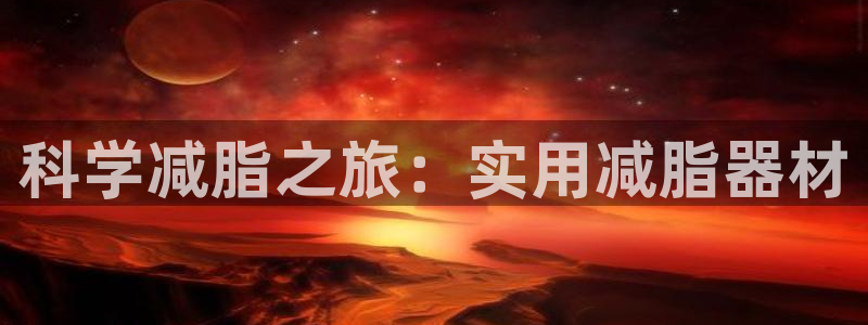 风速体育官网下载平台注册流程图：科学减脂之旅：实用减脂器材